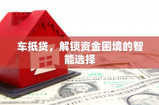 荔城车抵贷，解锁资金困境的智能选择