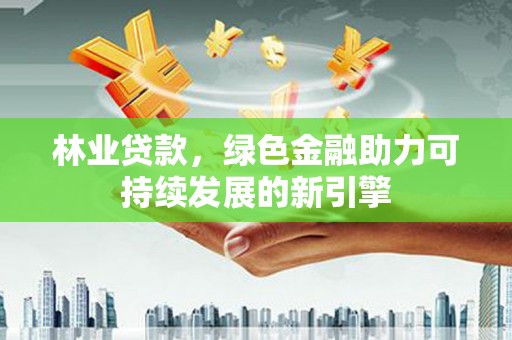 梅山林业贷款，绿色金融助力可持续发展的新引擎
