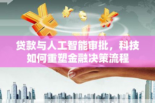 巧家贷款与人工智能审批，科技如何重塑金融决策流程