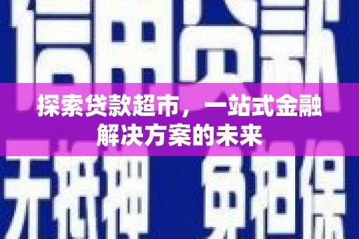 英德探索贷款超市，一站式金融解决方案的未来