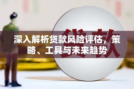 怀来深入解析贷款风险评估，策略、工具与未来趋势