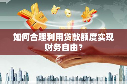 合阳如何合理利用贷款额度实现财务自由？
