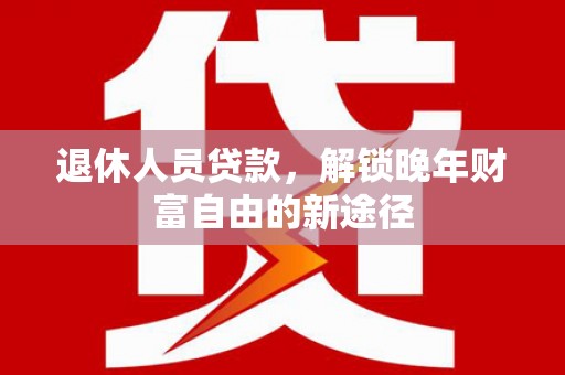 浔阳退休人员贷款，解锁晚年财富自由的新途径