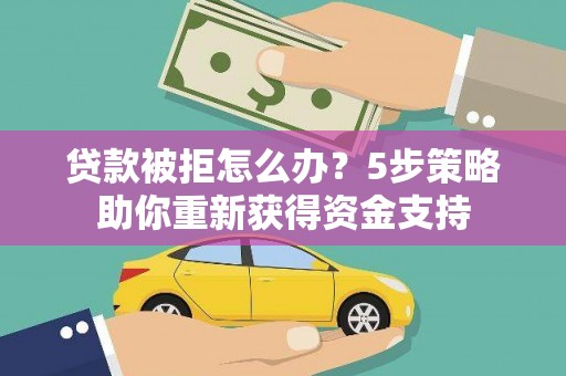 黄平贷款被拒怎么办？5步策略助你重新获得资金支持
