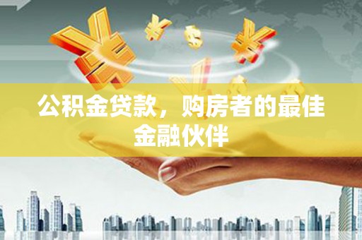 武进公积金贷款，购房者的最佳金融伙伴