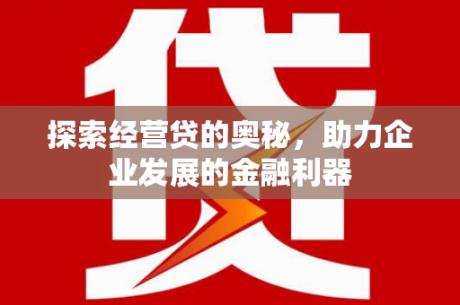 福兴探索经营贷的奥秘，助力企业发展的金融利器