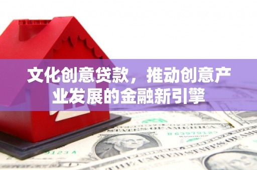 平泉文化创意贷款，推动创意产业发展的金融新引擎
