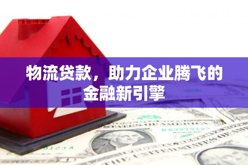 元谋物流贷款，助力企业腾飞的金融新引擎