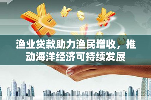 开化渔业贷款助力渔民增收，推动海洋经济可持续发展