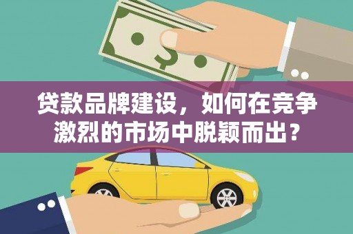 椒江贷款品牌建设，如何在竞争激烈的市场中脱颖而出？