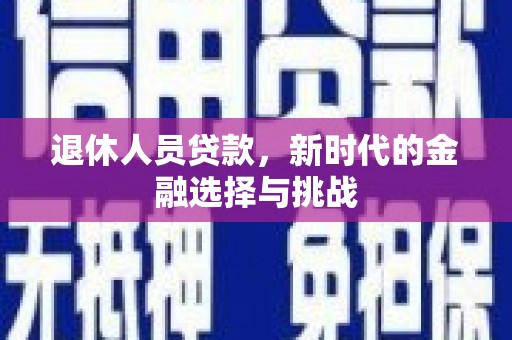 临西退休人员贷款，新时代的金融选择与挑战