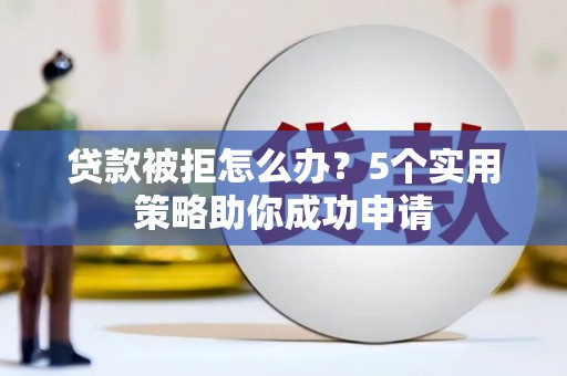 大丰贷款被拒怎么办？5个实用策略助你成功申请