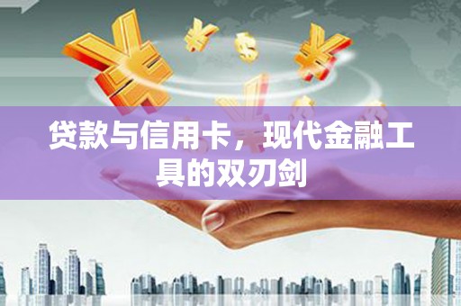 东兴贷款与信用卡，现代金融工具的双刃剑