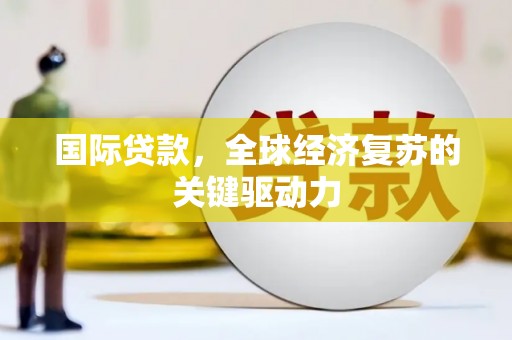 蒙阴国际贷款，全球经济复苏的关键驱动力