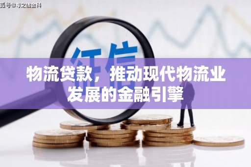 邵阳县物流贷款，推动现代物流业发展的金融引擎