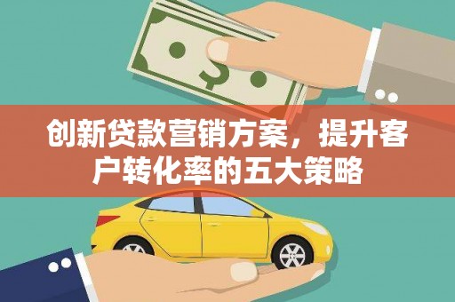 仙桃创新贷款营销方案，提升客户转化率的五大策略