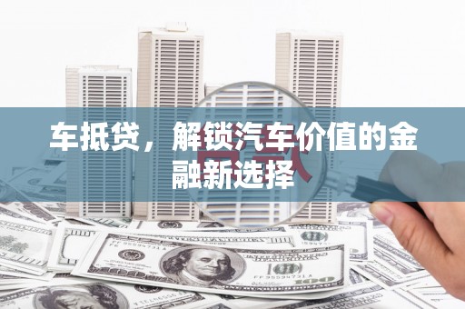 舞阳车抵贷，解锁汽车价值的金融新选择