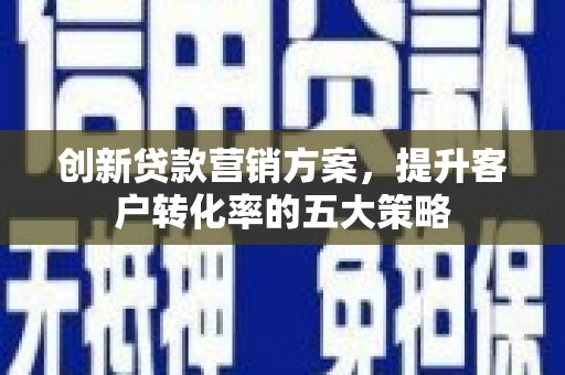邵东创新贷款营销方案，提升客户转化率的五大策略