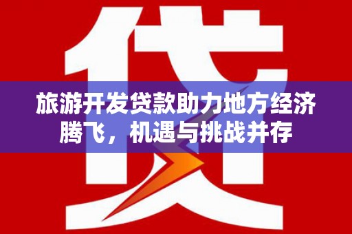 叶县旅游开发贷款助力地方经济腾飞，机遇与挑战并存