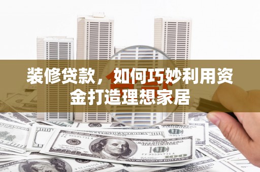 石排装修贷款，如何巧妙利用资金打造理想家居