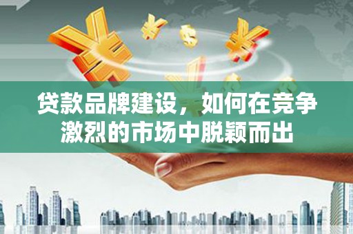 锡林郭勒贷款品牌建设，如何在竞争激烈的市场中脱颖而出