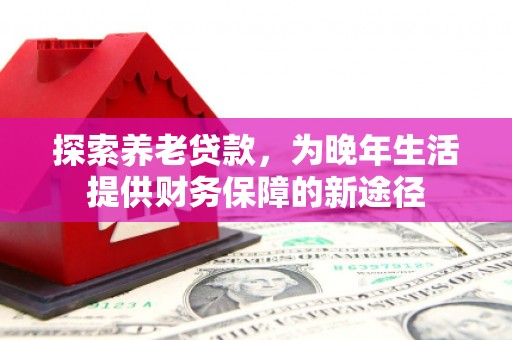 中和探索养老贷款，为晚年生活提供财务保障的新途径