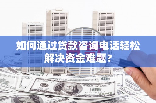 夏县如何通过贷款咨询电话轻松解决资金难题？