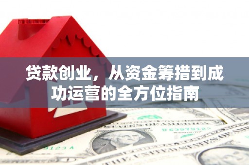 含山贷款创业，从资金筹措到成功运营的全方位指南