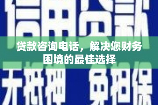 泽普贷款咨询电话，解决您财务困境的最佳选择