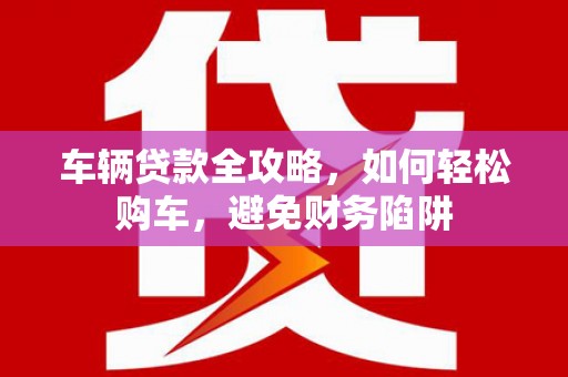 色达车辆贷款全攻略，如何轻松购车，避免财务陷阱