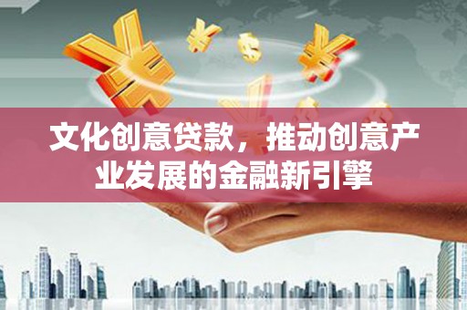 怀来文化创意贷款，推动创意产业发展的金融新引擎