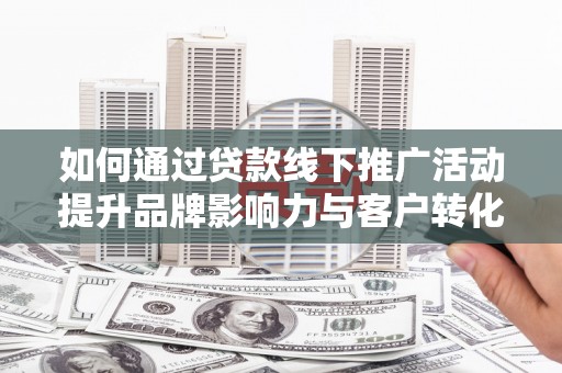洮南如何通过贷款线下推广活动提升品牌影响力与客户转化率