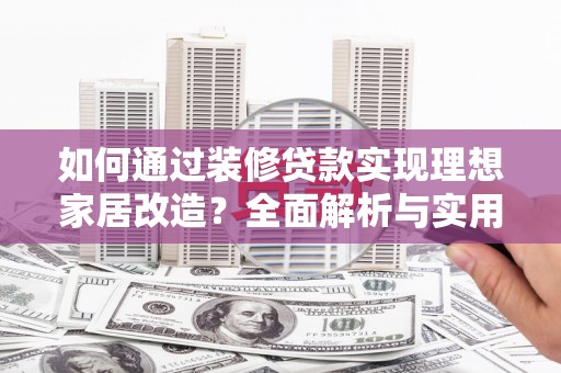 端州如何通过装修贷款实现理想家居改造？全面解析与实用指南