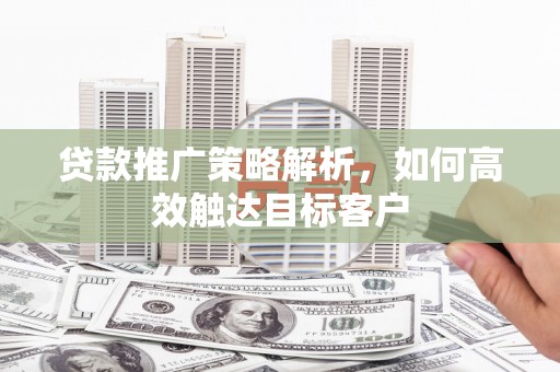 小港贷款推广策略解析，如何高效触达目标客户