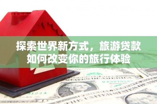 揭东探索世界新方式，旅游贷款如何改变你的旅行体验