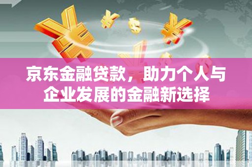 吐鲁番京东金融贷款，助力个人与企业发展的金融新选择