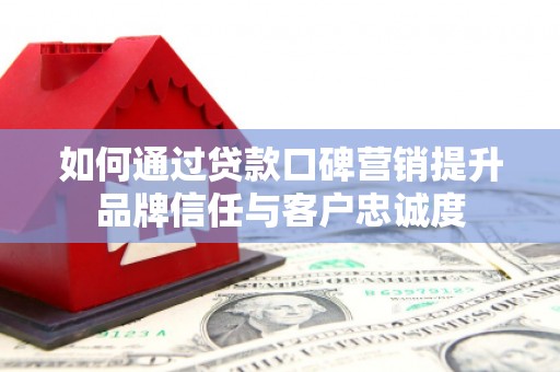 南海如何通过贷款口碑营销提升品牌信任与客户忠诚度