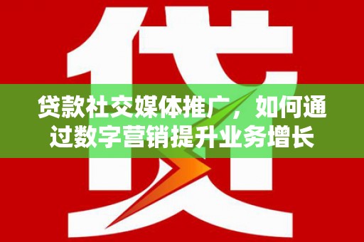 普湾新区贷款社交媒体推广，如何通过数字营销提升业务增长