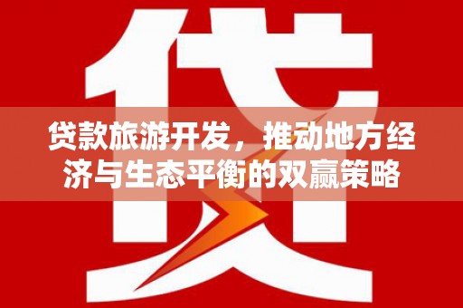 牡丹贷款旅游开发，推动地方经济与生态平衡的双赢策略