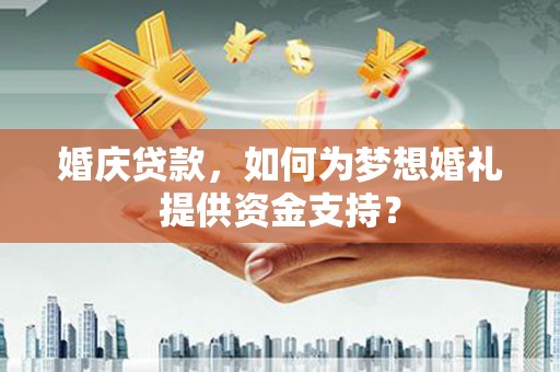 隆回婚庆贷款，如何为梦想婚礼提供资金支持？