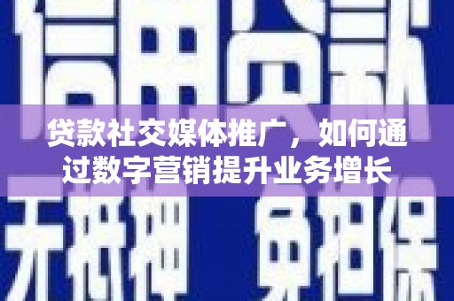 石嘴山贷款社交媒体推广，如何通过数字营销提升业务增长