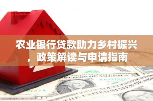 芷江农业银行贷款助力乡村振兴，政策解读与申请指南