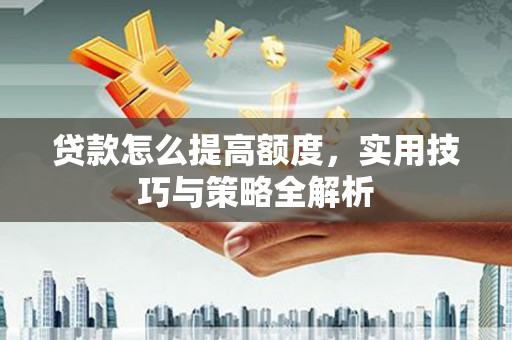 石拐贷款怎么提高额度，实用技巧与策略全解析