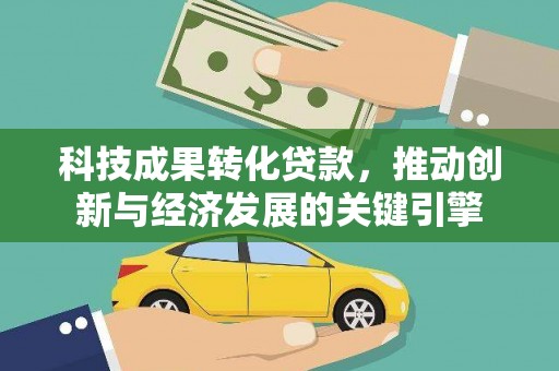 罗平科技成果转化贷款，推动创新与经济发展的关键引擎