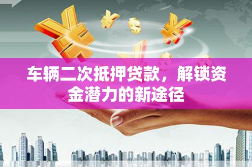 华容车辆二次抵押贷款，解锁资金潜力的新途径