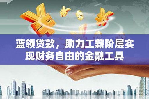 灵川蓝领贷款，助力工薪阶层实现财务自由的金融工具