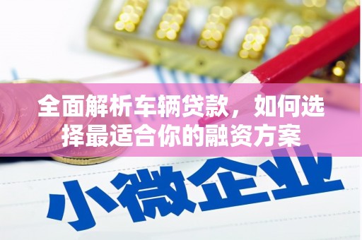 左权全面解析车辆贷款，如何选择最适合你的融资方案