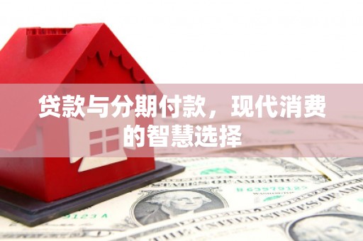 兴县贷款与分期付款，现代消费的智慧选择