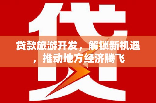 小金贷款旅游开发，解锁新机遇，推动地方经济腾飞