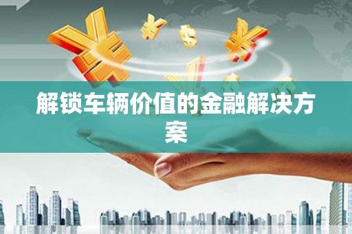 莱西解锁车辆价值的金融解决方案